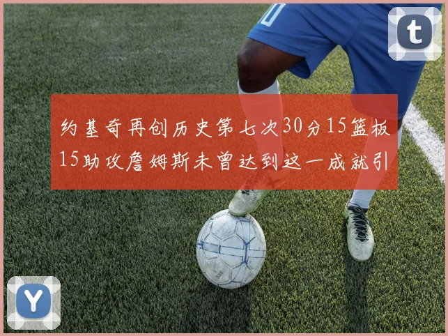 约基奇再创历史第七次30分15篮板15助攻詹姆斯未曾达到这一成就引发热议