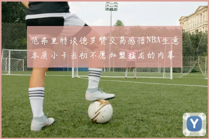 范弗里特谈德罗赞交易感悟NBA生意本质小卡当初不愿加盟猛龙的内幕揭秘