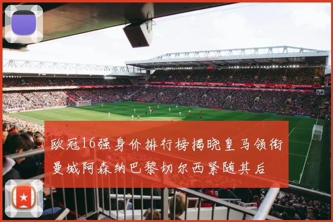 欧冠16强身价排行榜揭晓皇马领衔曼城阿森纳巴黎切尔西紧随其后