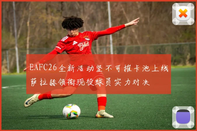 EAFC26全新活动坚不可摧卡池上线萨拉赫领衔现役球员实力对决