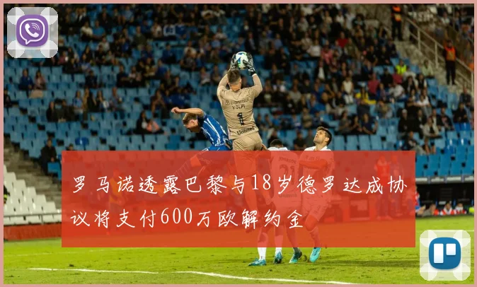 罗马诺透露巴黎与18岁德罗达成协议将支付600万欧解约金