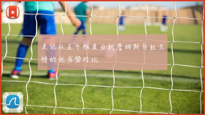 美记从五个维度分析詹姆斯与杜兰特的优劣势对比