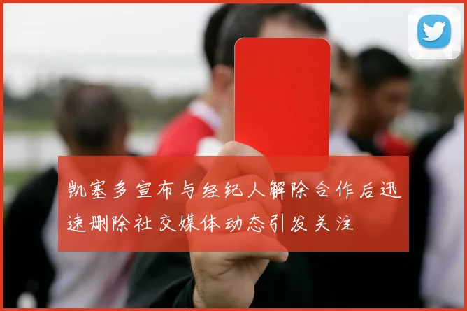 凯塞多宣布与经纪人解除合作后迅速删除社交媒体动态引发关注