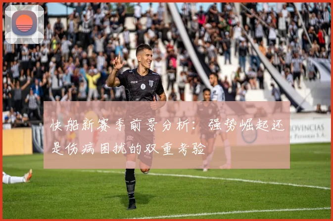 快船新赛季前景分析：强势崛起还是伤病困扰的双重考验