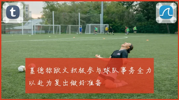 基德称欧文积极参与球队事务全力以赴为复出做好准备
