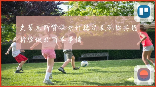 史蒂文斯赞沃尔什稳定表现称其能持续做好简单事情