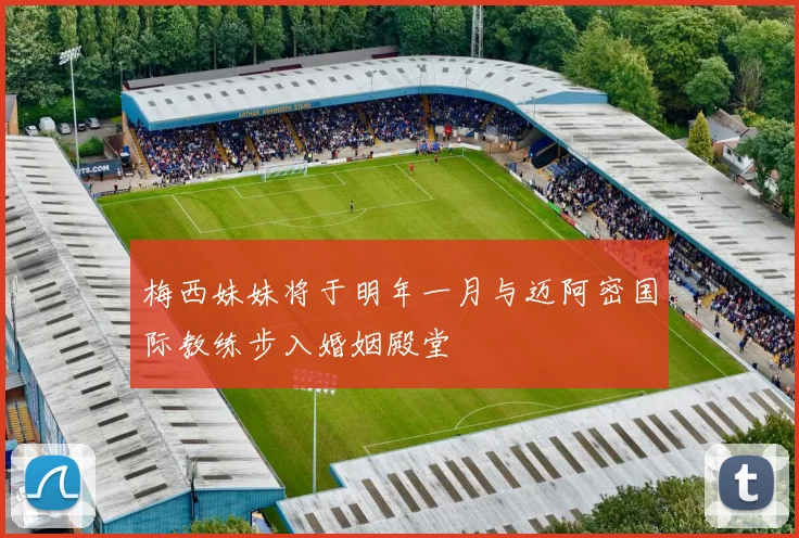 梅西妹妹将于明年一月与迈阿密国际教练步入婚姻殿堂