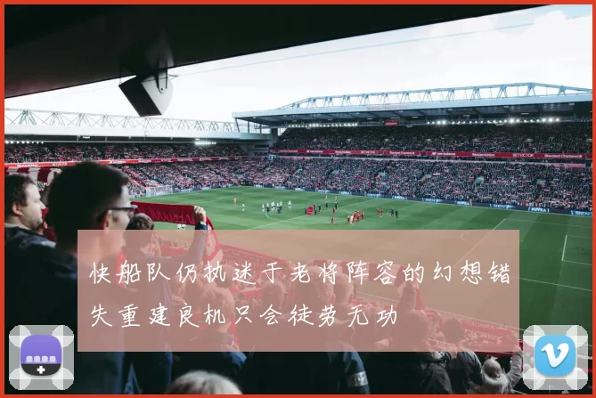 快船队仍执迷于老将阵容的幻想错失重建良机只会徒劳无功