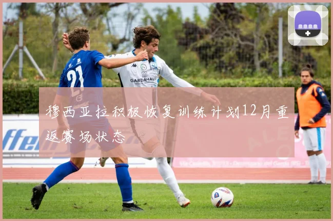 穆西亚拉积极恢复训练计划12月重返赛场状态