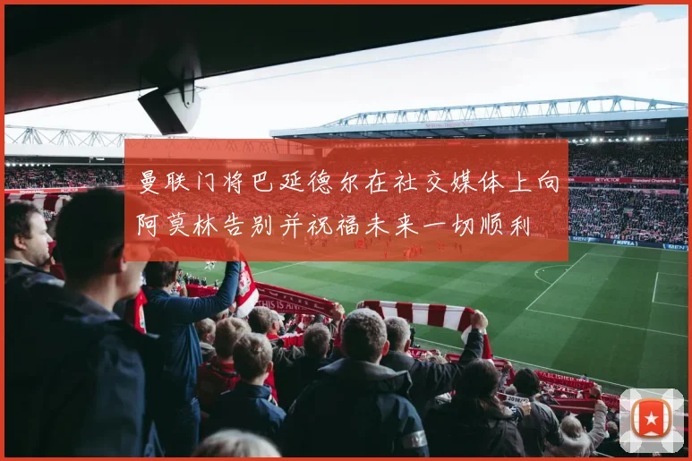 曼联门将巴延德尔在社交媒体上向阿莫林告别并祝福未来一切顺利
