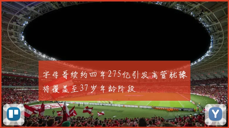 字母哥续约四年275亿引发高管犹豫将覆盖至37岁年龄阶段
