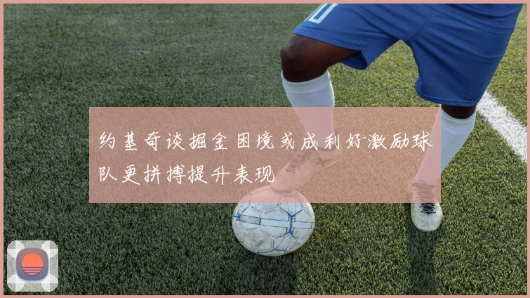 约基奇谈掘金困境或成利好激励球队更拼搏提升表现