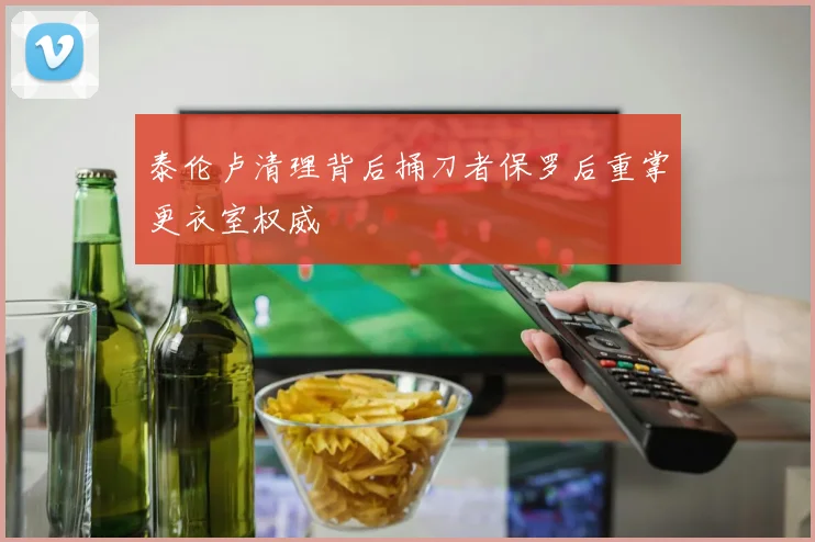泰伦卢清理背后捅刀者保罗后重掌更衣室权威