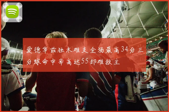 爱德华兹独木难支全场最高34分三分球命中率高达55却难救主