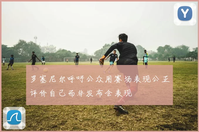 罗塞尼尔呼吁公众用赛场表现公正评价自己而非发布会表现