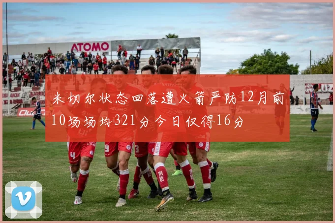米切尔状态回落遭火箭严防12月前10场场均321分今日仅得16分