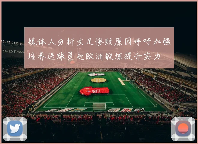 媒体人分析女足惨败原因呼吁加强培养送球员赴欧洲锻炼提升实力
