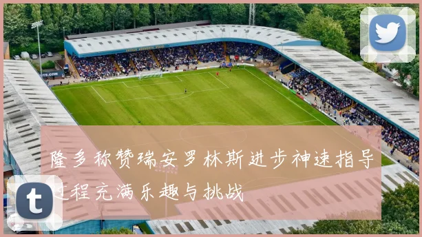 隆多称赞瑞安罗林斯进步神速指导过程充满乐趣与挑战