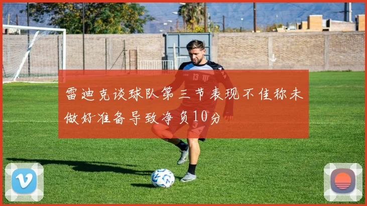 雷迪克谈球队第三节表现不佳称未做好准备导致净负10分