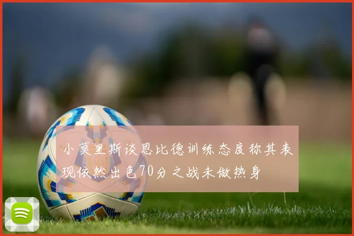 小莫里斯谈恩比德训练态度称其表现依然出色70分之战未做热身