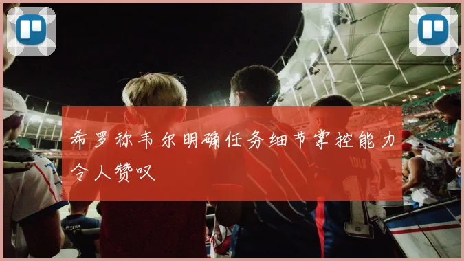 希罗称韦尔明确任务细节掌控能力令人赞叹
